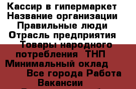 Кассир в гипермаркет › Название организации ­ Правильные люди › Отрасль предприятия ­ Товары народного потребления (ТНП) › Минимальный оклад ­ 26 000 - Все города Работа » Вакансии   . Вологодская обл.